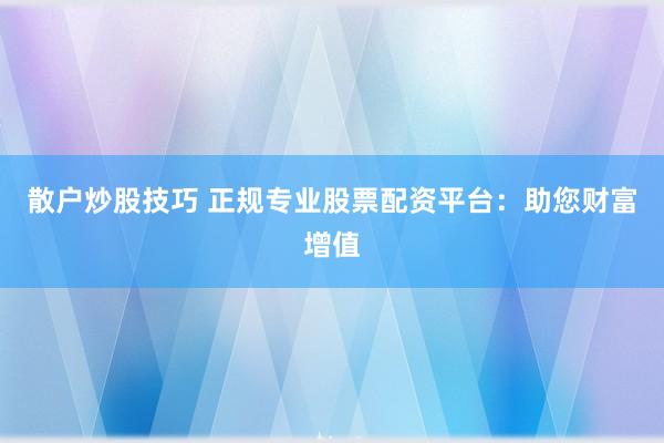 散户炒股技巧 正规专业股票配资平台:助您财富增值