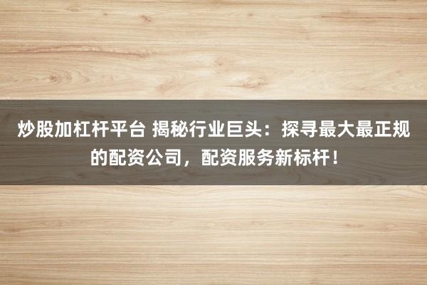 炒股加杠杆平台 揭秘行业巨头:探寻最大最正规的配资公司,配资服务新标杆!