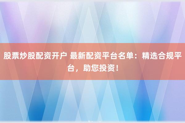 股票炒股配资开户 最新配资平台名单:精选合规平台,助您投资!