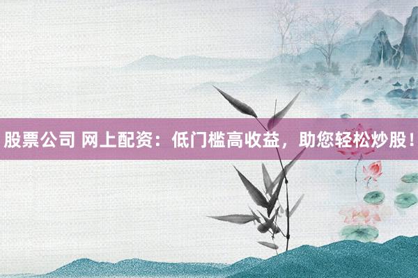 股票公司 网上配资:低门槛高收益,助您轻松炒股!