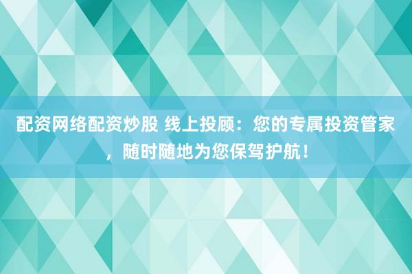配资网络配资炒股 线上投顾:您的专属投资管家,随时随地为您保驾护航!