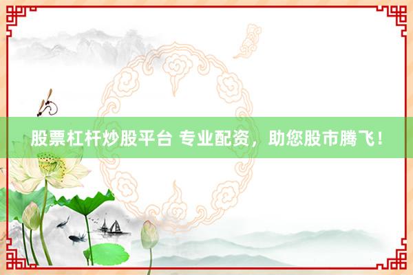 股票杠杆炒股平台 专业配资，助您股市腾飞！