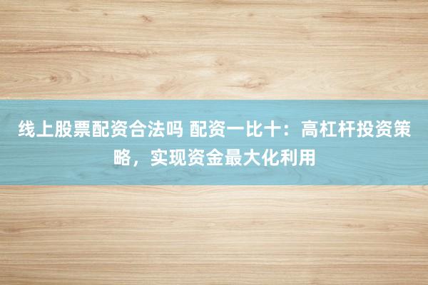 线上股票配资合法吗 配资一比十：高杠杆投资策略，实现资金最大化利用