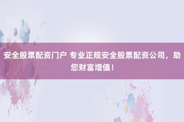 安全股票配资门户 专业正规安全股票配资公司，助您财富增值！