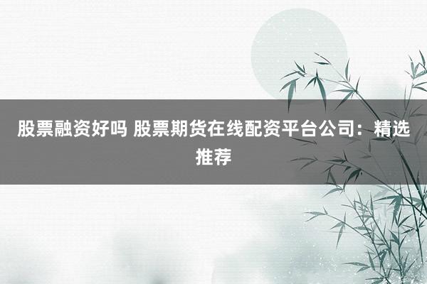 股票融资好吗 股票期货在线配资平台公司:精选推荐