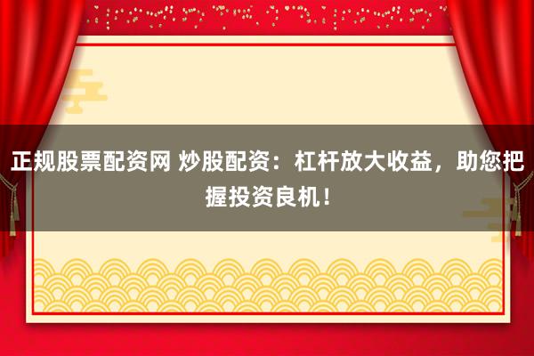 正规股票配资网 炒股配资:杠杆放大收益,助您把握投资良机!