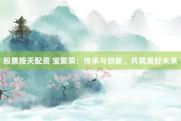 股票按天配资 宝聚荣:传承与创新,共筑美好未来
