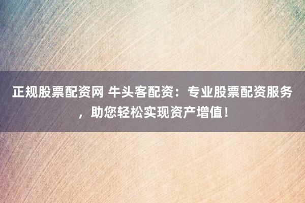 正规股票配资网 牛头客配资:专业股票配资服务,助您轻松实现资产增值!