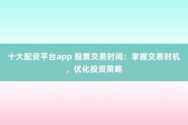 十大配资平台app 股票交易时间:掌握交易时机,优化投资策略