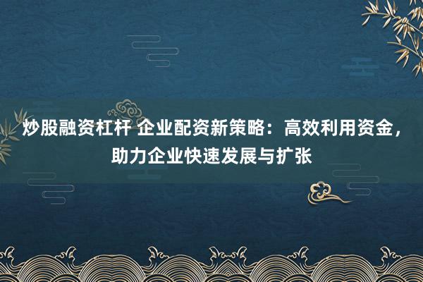 炒股融资杠杆 企业配资新策略:高效利用资金,助力企业快速发展与扩张