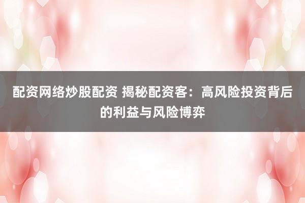 配资网络炒股配资 揭秘配资客:高风险投资背后的利益与风险博弈