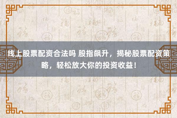 线上股票配资合法吗 股指飙升,揭秘股票配资策略,轻松放大你的投资收益!