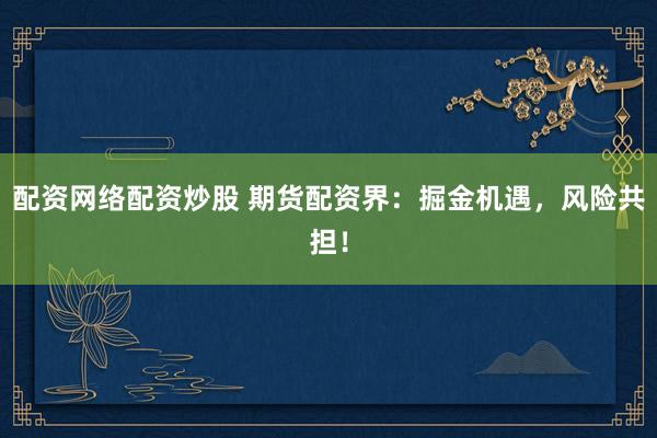 配资网络配资炒股 期货配资界:掘金机遇,风险共担!