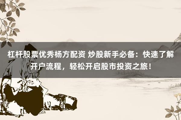 杠杆股票优秀杨方配资 炒股新手必备：快速了解开户流程，轻松开启股市投资之旅！