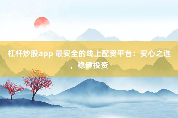 杠杆炒股app 最安全的线上配资平台：安心之选，稳健投资