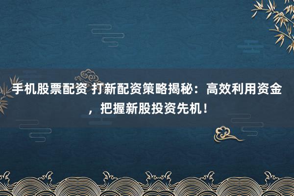 手机股票配资 打新配资策略揭秘:高效利用资金,把握新股投资先机!