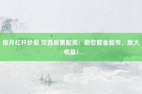 按月杠杆炒股 定西股票配资:助您掘金股市,放大收益!