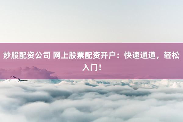 炒股配资公司 网上股票配资开户:快速通道,轻松入门!