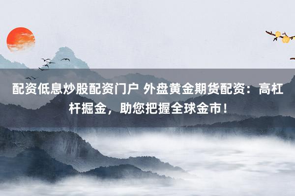 配资低息炒股配资门户 外盘黄金期货配资:高杠杆掘金,助您把握全球金市!