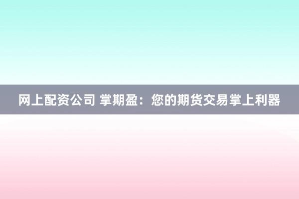 网上配资公司 掌期盈:您的期货交易掌上利器