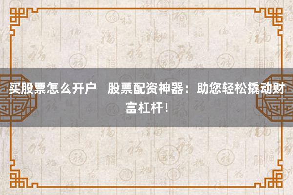 买股票怎么开户 股票配资神器:助您轻松撬动财富杠杆!