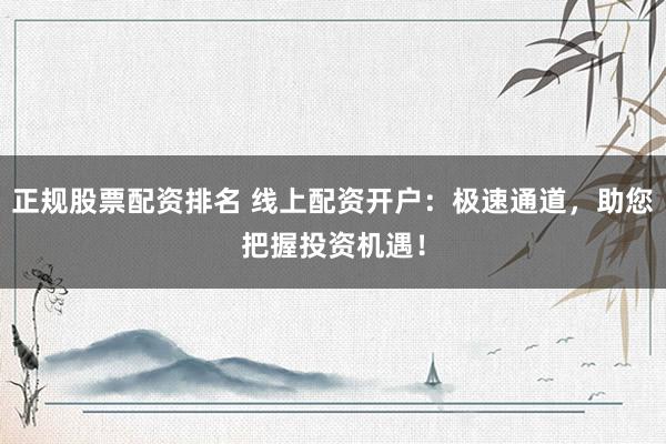 正规股票配资排名 线上配资开户:极速通道,助您把握投资机遇!
