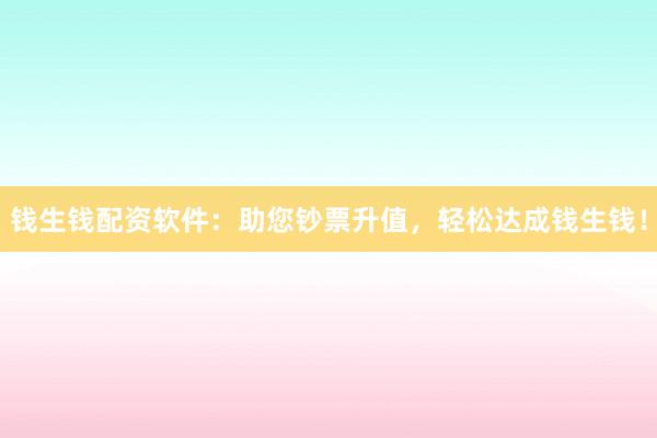 钱生钱配资软件:助您钞票升值,轻松达成钱生钱!