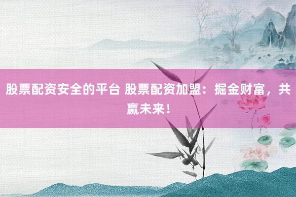 股票配资安全的平台 股票配资加盟：掘金财富，共赢未来！