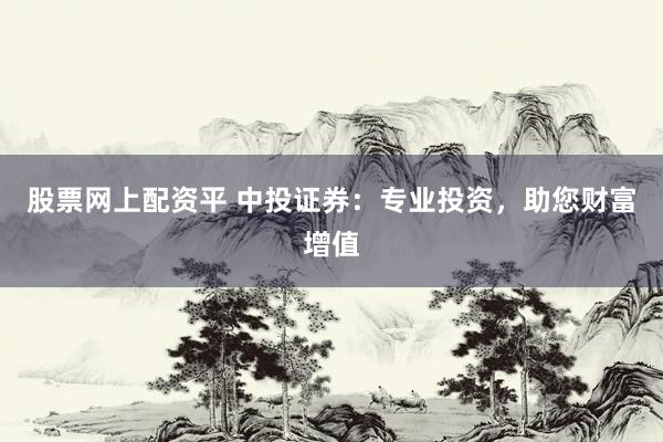股票网上配资平 中投证券：专业投资，助您财富增值