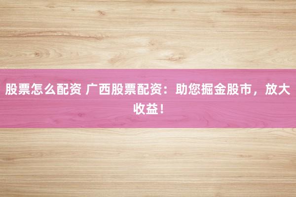 股票怎么配资 广西股票配资：助您掘金股市，放大收益！