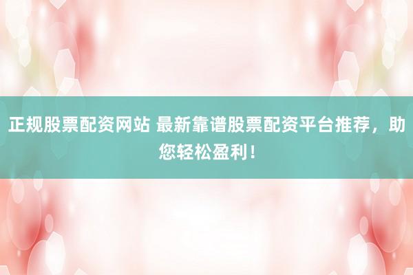 正规股票配资网站 最新靠谱股票配资平台推荐,助您轻松盈利!