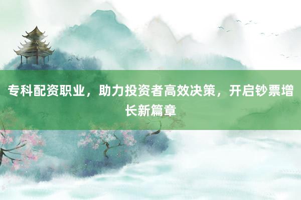 专科配资职业,助力投资者高效决策,开启钞票增长新篇章