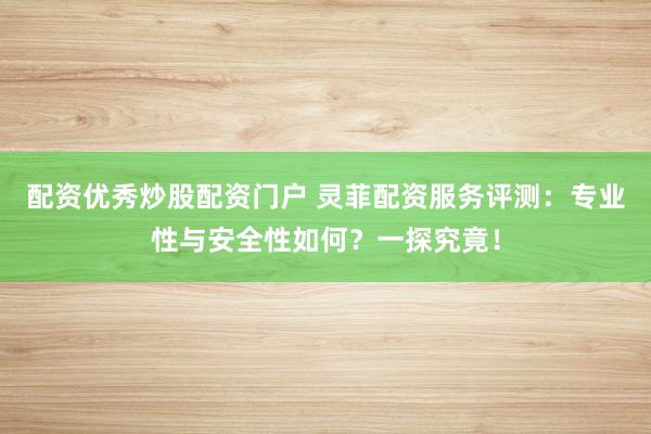 配资优秀炒股配资门户 灵菲配资服务评测:专业性与安全性如何?一探究竟!