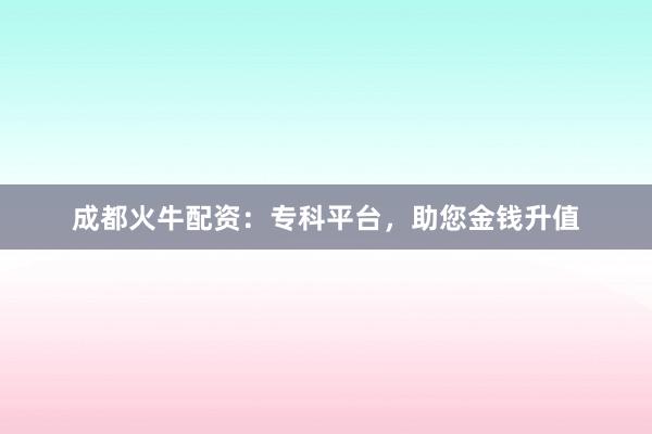成都火牛配资:专科平台,助您金钱升值