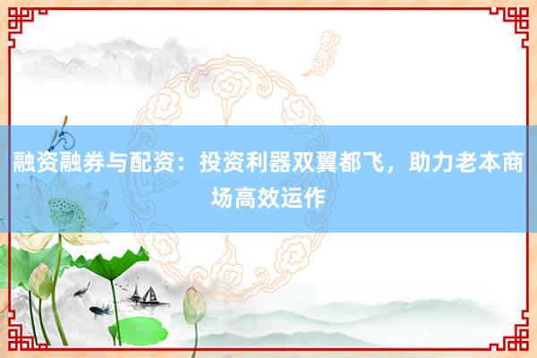 融资融券与配资:投资利器双翼都飞,助力老本商场高效运作