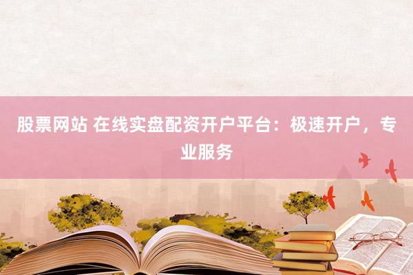 股票网站 在线实盘配资开户平台:极速开户,专业服务