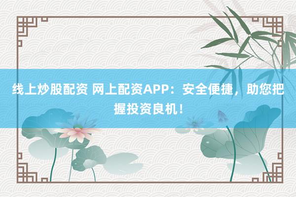 线上炒股配资 网上配资APP：安全便捷，助您把握投资良机！