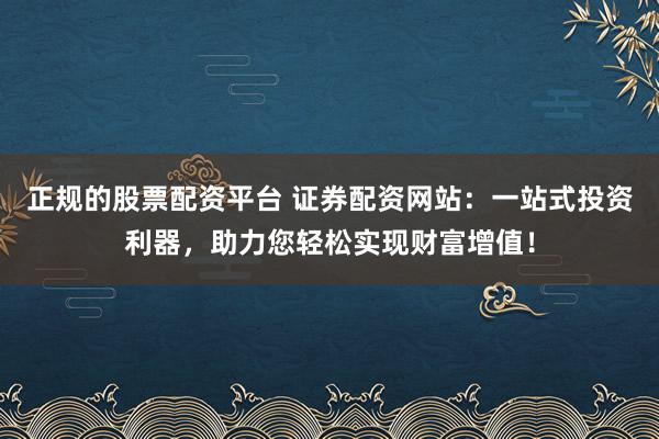 正规的股票配资平台 证券配资网站:一站式投资利器,助力您轻松实现财富增值!