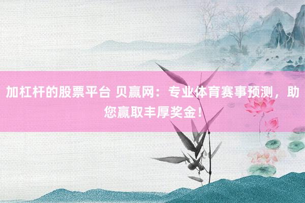 加杠杆的股票平台 贝赢网:专业体育赛事预测,助您赢取丰厚奖金!