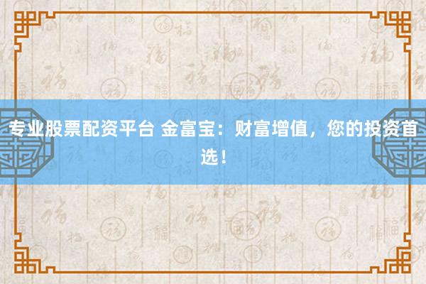 专业股票配资平台 金富宝：财富增值，您的投资首选！