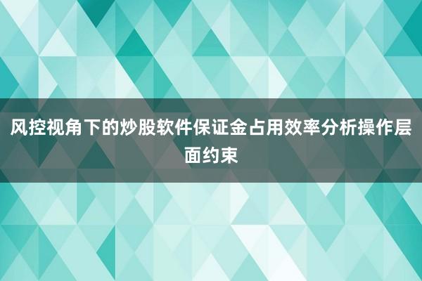 风控视角下的炒股软件保证金占用效率分析操作层面约束