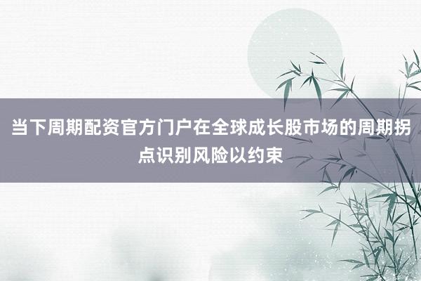 当下周期配资官方门户在全球成长股市场的周期拐点识别风险以约束