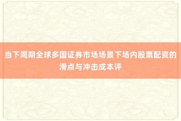 当下周期全球多国证券市场场景下场内股票配资的滑点与冲击成本评
