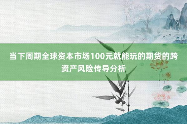 当下周期全球资本市场100元就能玩的期货的跨资产风险传导分析