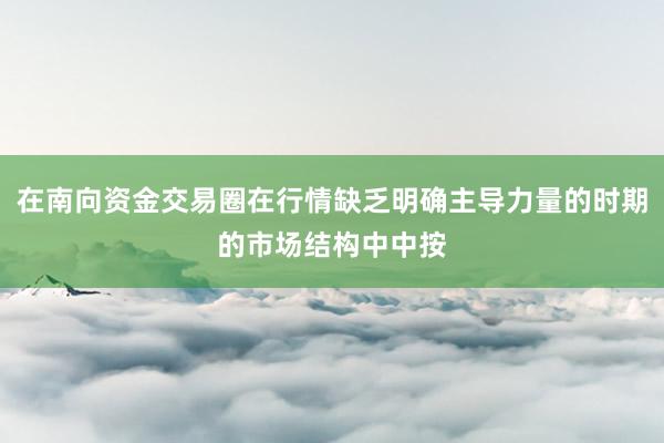 在南向资金交易圈在行情缺乏明确主导力量的时期的市场结构中中按