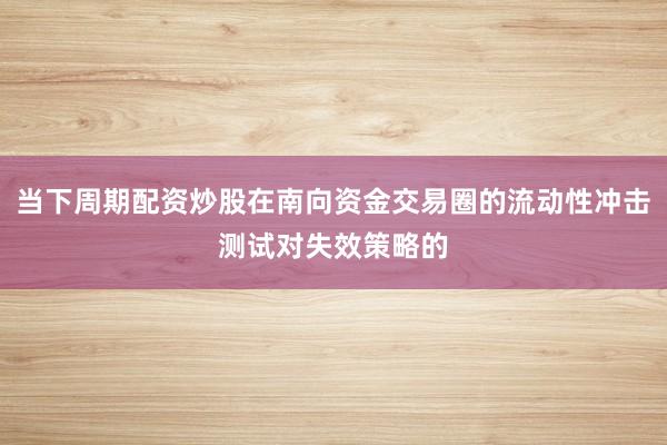 当下周期配资炒股在南向资金交易圈的流动性冲击测试对失效策略的