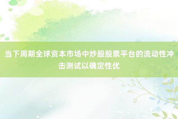 当下周期全球资本市场中炒股股票平台的流动性冲击测试以确定性优