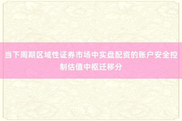 当下周期区域性证券市场中实盘配资的账户安全控制估值中枢迁移分