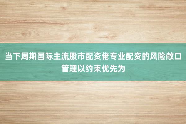 当下周期国际主流股市配资佬专业配资的风险敞口管理以约束优先为