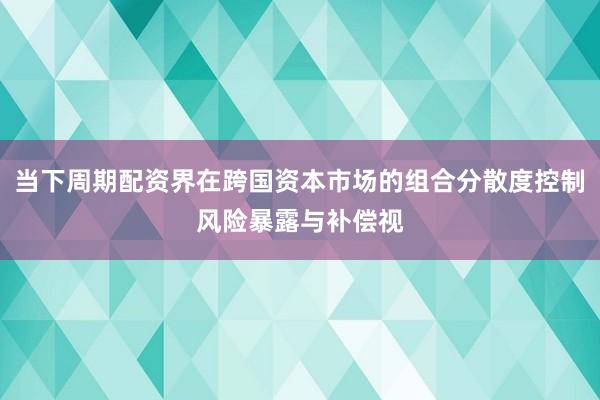 当下周期配资界在跨国资本市场的组合分散度控制风险暴露与补偿视